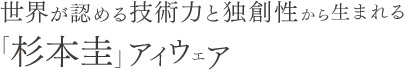 世界が認める技術力と独創性から生まれる「杉本圭」アイウェア